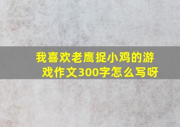 我喜欢老鹰捉小鸡的游戏作文300字怎么写呀