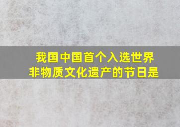 我国中国首个入选世界非物质文化遗产的节日是