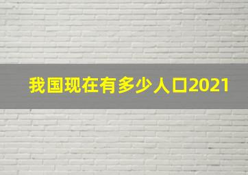 我国现在有多少人口2021