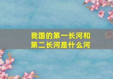 我国的第一长河和第二长河是什么河