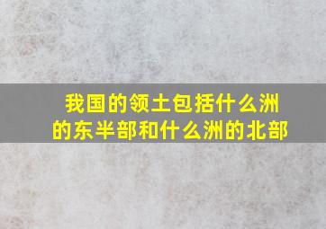 我国的领土包括什么洲的东半部和什么洲的北部