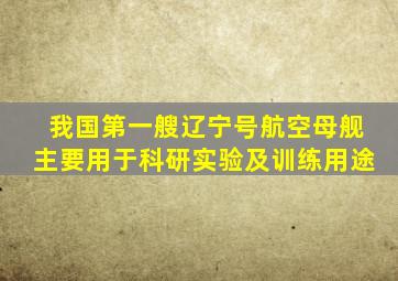 我国第一艘辽宁号航空母舰主要用于科研实验及训练用途