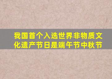 我国首个入选世界非物质文化遗产节日是端午节中秋节