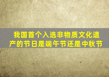 我国首个入选非物质文化遗产的节日是端午节还是中秋节