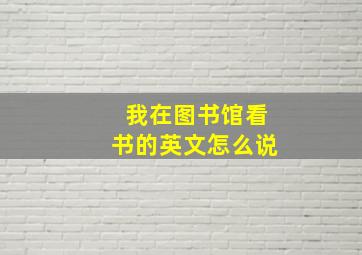 我在图书馆看书的英文怎么说