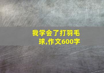 我学会了打羽毛球,作文600字