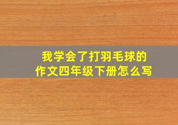 我学会了打羽毛球的作文四年级下册怎么写