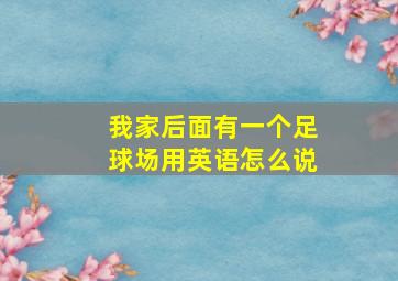 我家后面有一个足球场用英语怎么说