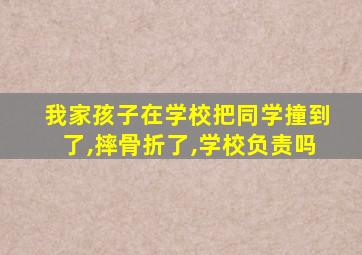 我家孩子在学校把同学撞到了,摔骨折了,学校负责吗