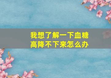 我想了解一下血糖高降不下来怎么办