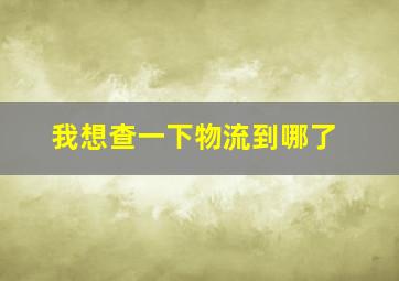 我想查一下物流到哪了