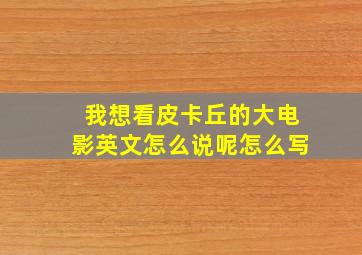 我想看皮卡丘的大电影英文怎么说呢怎么写