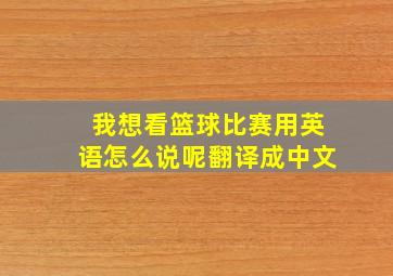 我想看篮球比赛用英语怎么说呢翻译成中文