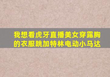 我想看虎牙直播美女穿露胸的衣服跳加特林电动小马达