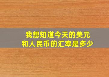 我想知道今天的美元和人民币的汇率是多少