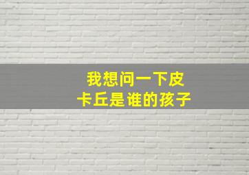 我想问一下皮卡丘是谁的孩子