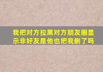 我把对方拉黑对方朋友圈显示非好友是他也把我删了吗