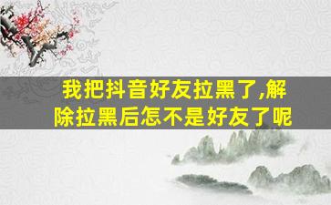 我把抖音好友拉黑了,解除拉黑后怎不是好友了呢