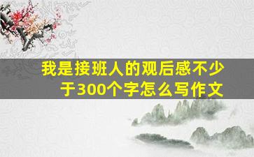 我是接班人的观后感不少于300个字怎么写作文