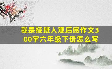 我是接班人观后感作文300字六年级下册怎么写