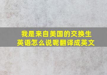 我是来自美国的交换生英语怎么说呢翻译成英文