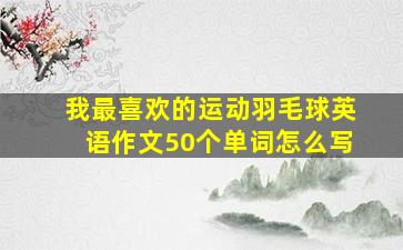 我最喜欢的运动羽毛球英语作文50个单词怎么写