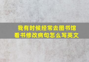 我有时候经常去图书馆看书修改病句怎么写英文