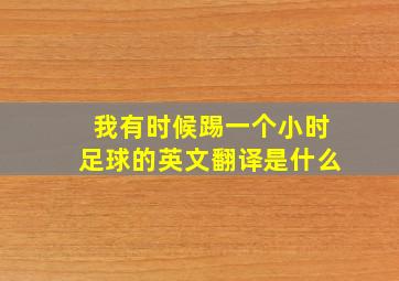 我有时候踢一个小时足球的英文翻译是什么