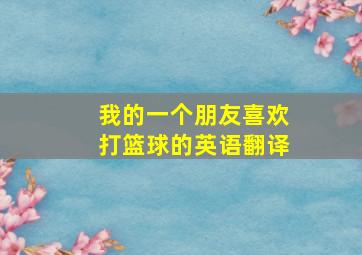 我的一个朋友喜欢打篮球的英语翻译