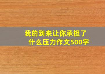 我的到来让你承担了什么压力作文500字