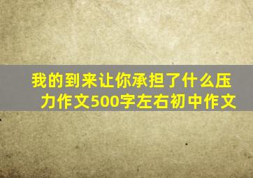 我的到来让你承担了什么压力作文500字左右初中作文