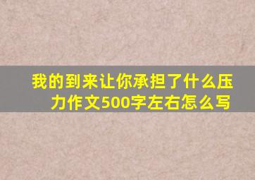 我的到来让你承担了什么压力作文500字左右怎么写