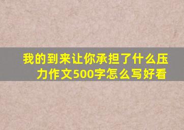 我的到来让你承担了什么压力作文500字怎么写好看