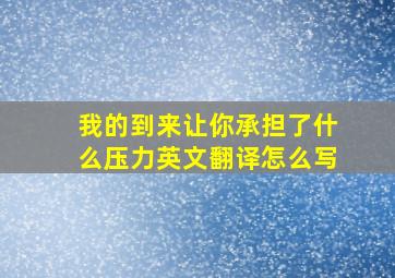 我的到来让你承担了什么压力英文翻译怎么写