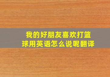 我的好朋友喜欢打篮球用英语怎么说呢翻译