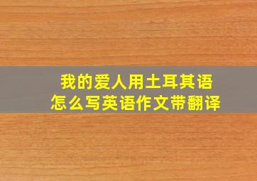 我的爱人用土耳其语怎么写英语作文带翻译