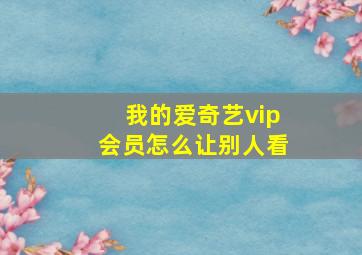 我的爱奇艺vip会员怎么让别人看