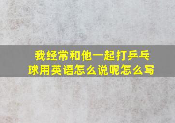 我经常和他一起打乒乓球用英语怎么说呢怎么写