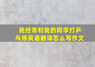 我经常和我的同学打乒乓球英语翻译怎么写作文