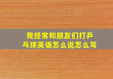 我经常和朋友们打乒乓球英语怎么说怎么写