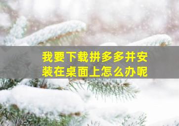 我要下载拼多多并安装在桌面上怎么办呢