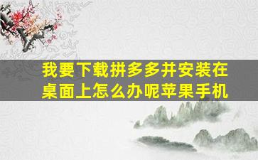 我要下载拼多多并安装在桌面上怎么办呢苹果手机