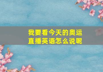 我要看今天的奥运直播英语怎么说呢