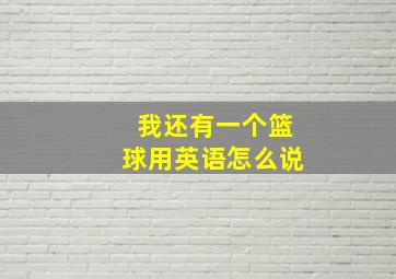 我还有一个篮球用英语怎么说