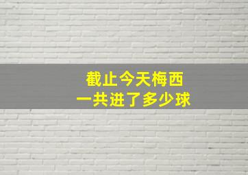 截止今天梅西一共进了多少球