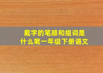 戴字的笔顺和组词是什么呢一年级下册语文