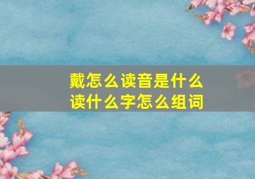 戴怎么读音是什么读什么字怎么组词