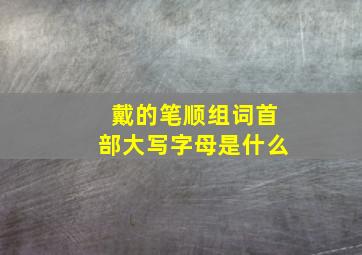 戴的笔顺组词首部大写字母是什么