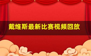 戴维斯最新比赛视频回放