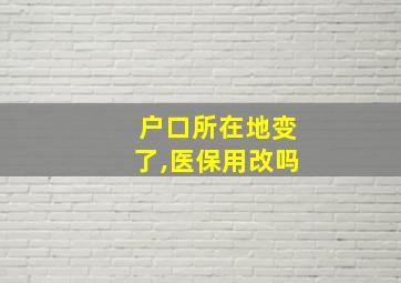 户口所在地变了,医保用改吗